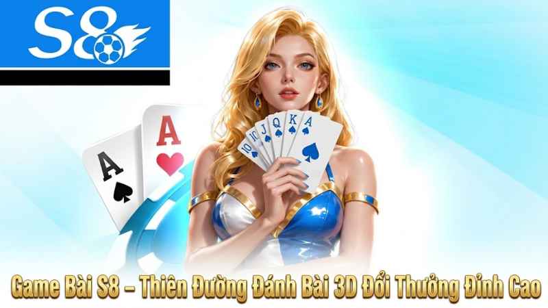 Game Bài S8 – Sảnh Game Bài 3D Đổi Thưởng Uy Tín & Đẳng Cấp Số 1