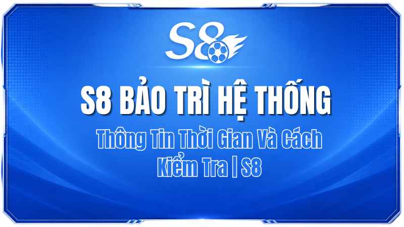 S8 Bảo Trì Hệ Thống: Thông Tin Thời Gian Và Cách Kiểm Tra | S8