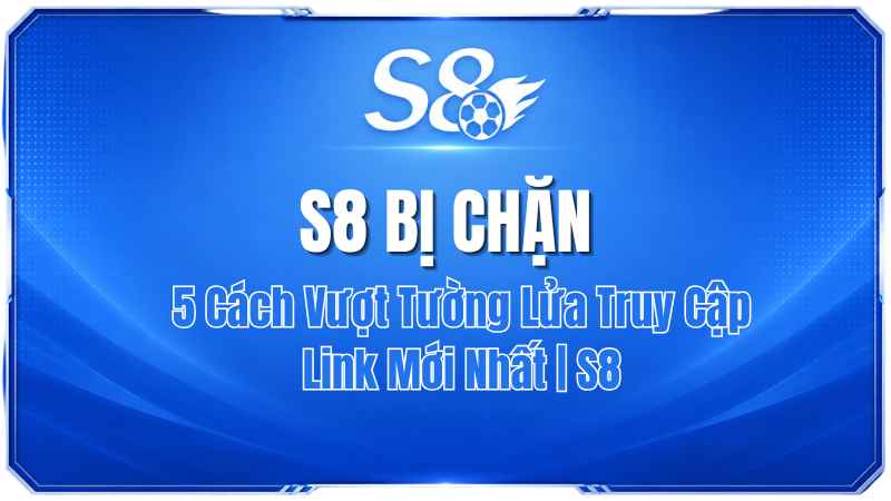 S8 Bị Chặn: 5 Cách Vượt Tường Lửa Truy Cập Link Mới Nhất | S8
