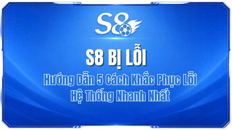 S8 Bị Lỗi? Hướng Dẫn 5 Cách Khắc Phục Lỗi Hệ Thống Nhanh Nhất